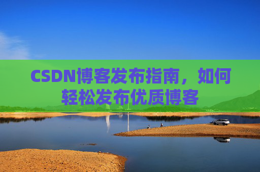 CSDN博客发布指南，如何轻松发布优质博客