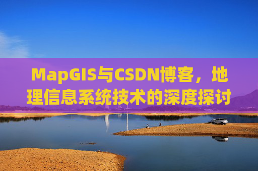 MapGIS与CSDN博客,地理信息系统技术的深度探讨